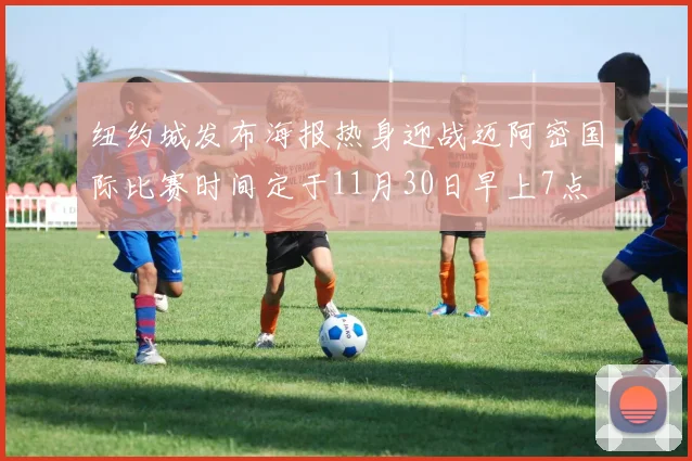 纽约城发布海报热身迎战迈阿密国际比赛时间定于11月30日早上7点