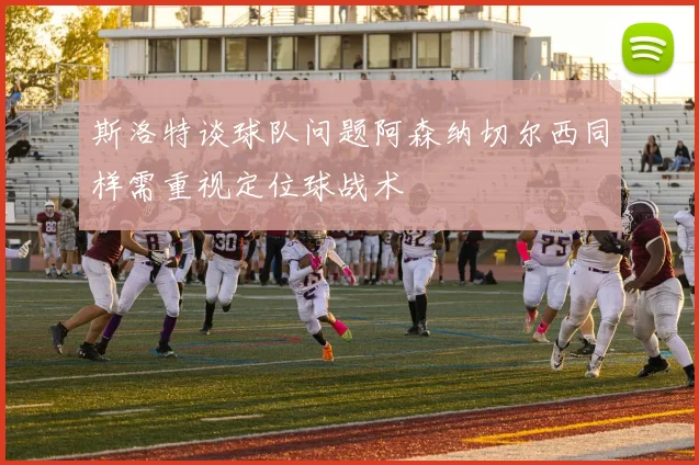 斯洛特谈球队问题阿森纳切尔西同样需重视定位球战术