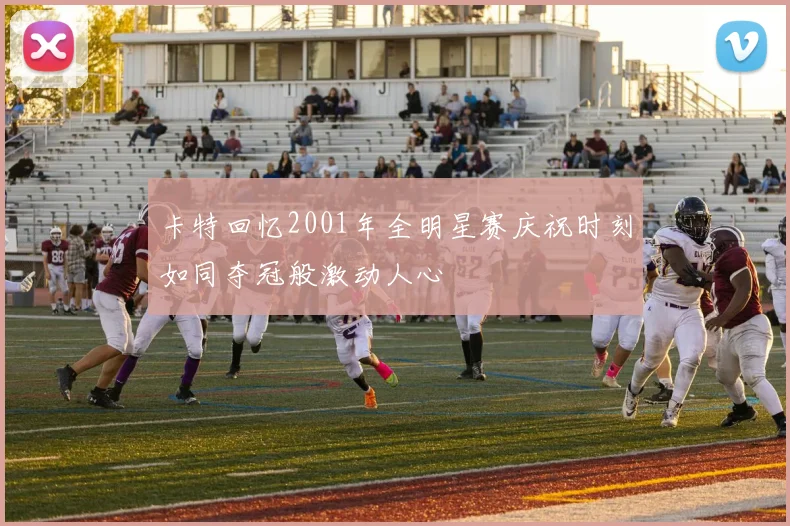 卡特回忆2001年全明星赛庆祝时刻如同夺冠般激动人心