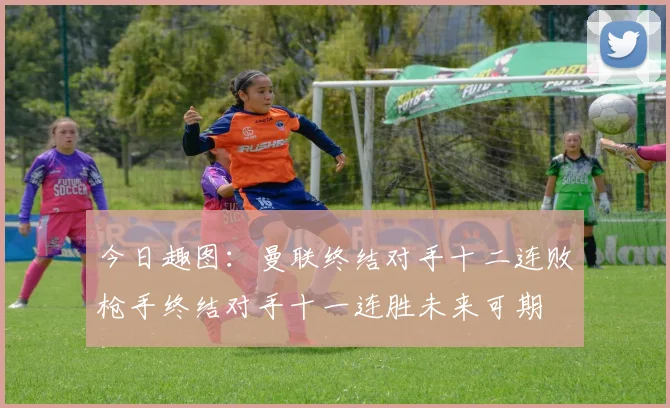 今日趣图：曼联终结对手十二连败枪手终结对手十一连胜未来可期