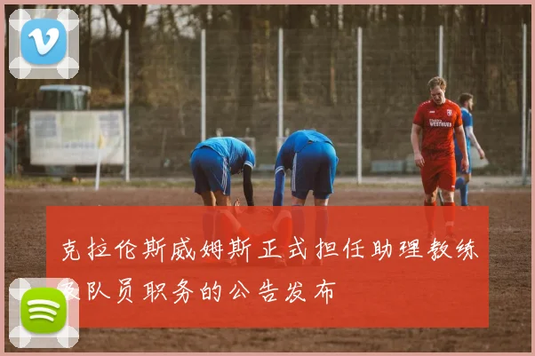 克拉伦斯威姆斯正式担任助理教练及队员职务的公告发布