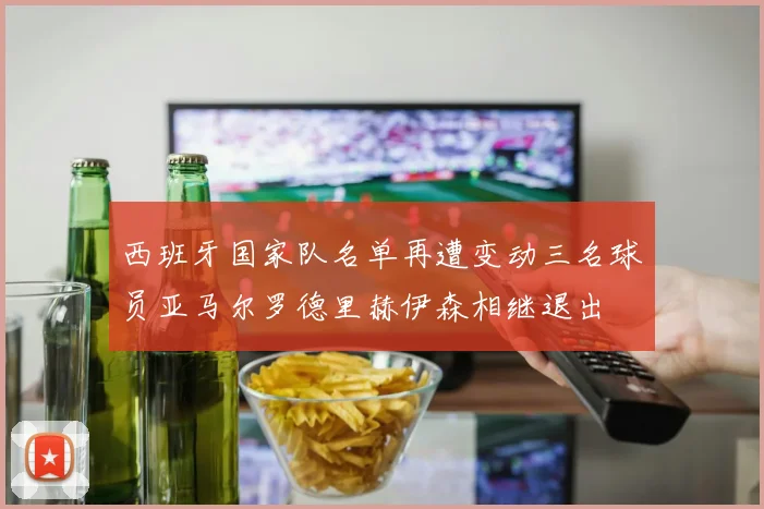 西班牙国家队名单再遭变动三名球员亚马尔罗德里赫伊森相继退出