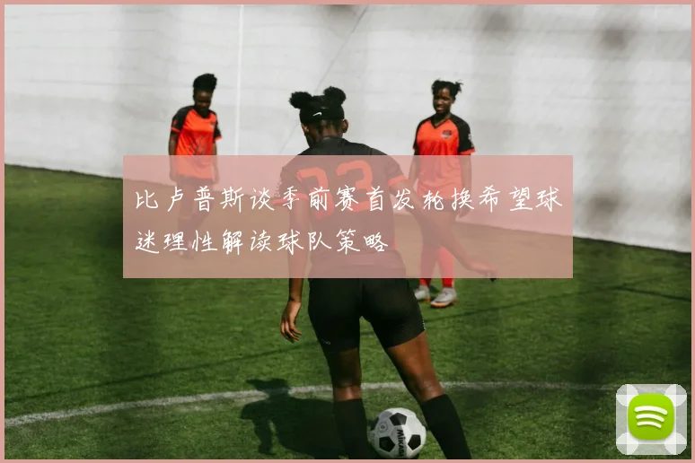 比卢普斯谈季前赛首发轮换希望球迷理性解读球队策略