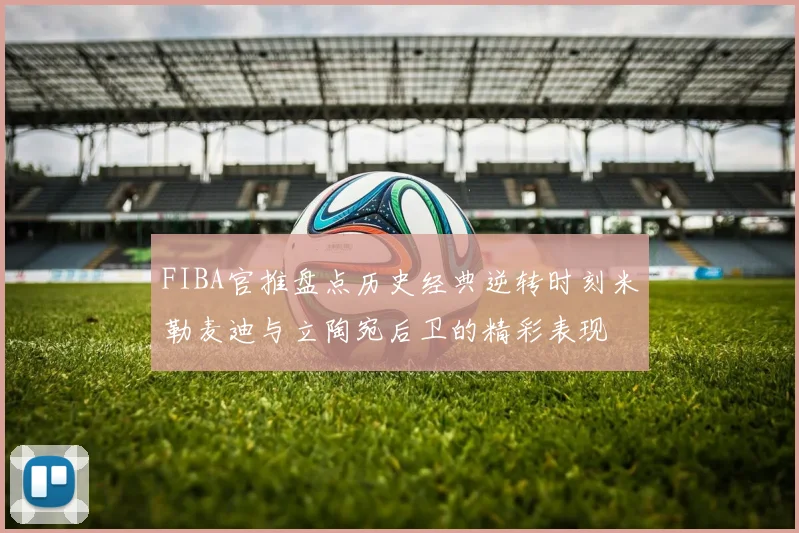 FIBA官推盘点历史经典逆转时刻米勒麦迪与立陶宛后卫的精彩表现