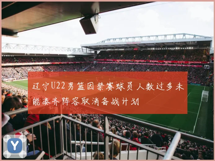 辽宁U22男篮因禁赛球员人数过多未能凑齐阵容取消备战计划