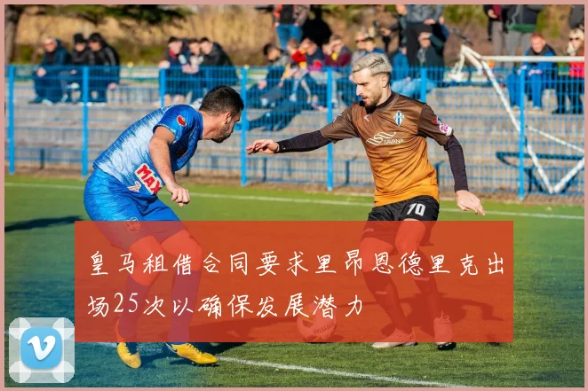 皇马租借合同要求里昂恩德里克出场25次以确保发展潜力