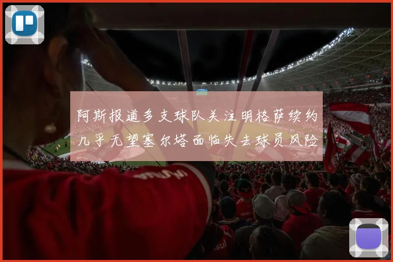 阿斯报道多支球队关注明格萨续约几乎无望塞尔塔面临失去球员风险