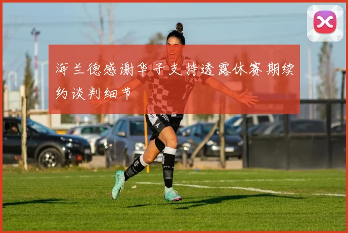 海兰德感谢华子支持透露休赛期续约谈判细节