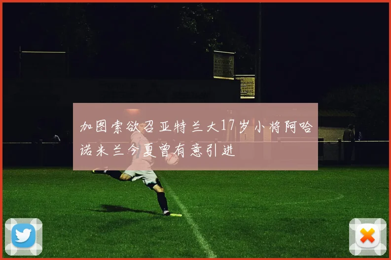 加图索欲召亚特兰大17岁小将阿哈诺米兰今夏曾有意引进
