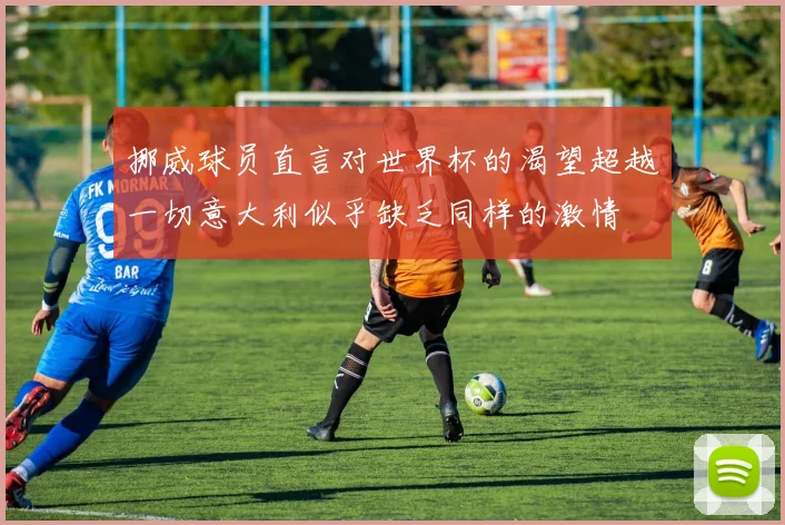 挪威球员直言对世界杯的渴望超越一切意大利似乎缺乏同样的激情