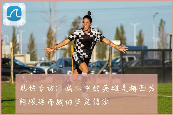 恩佐专访：我心中的英雄是梅西为阿根廷而战的坚定信念