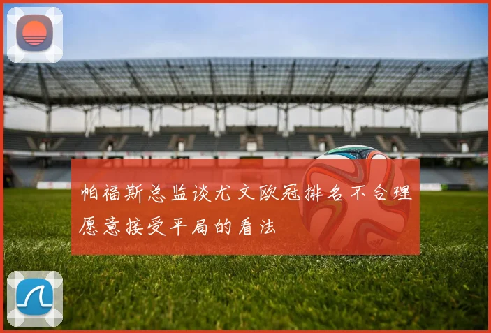 帕福斯总监谈尤文欧冠排名不合理愿意接受平局的看法
