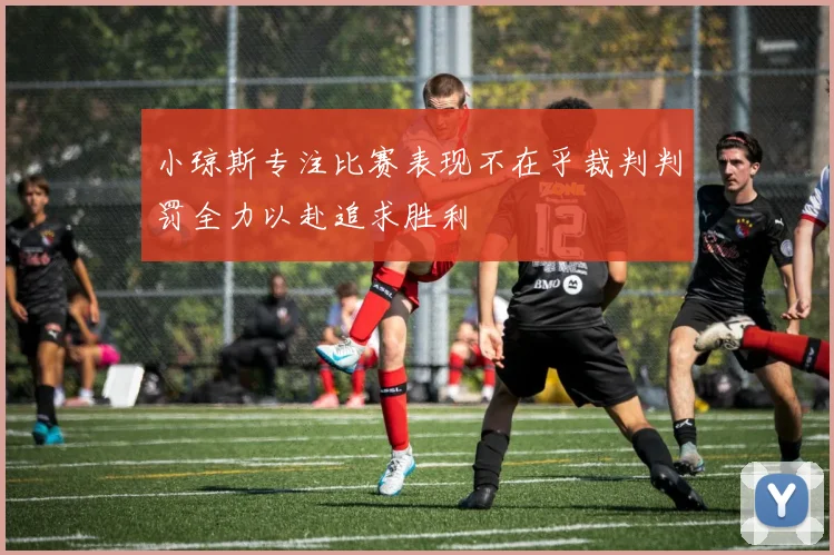 小琼斯专注比赛表现不在乎裁判判罚全力以赴追求胜利