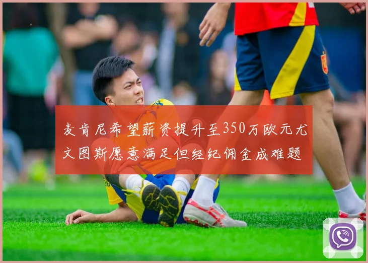 麦肯尼希望薪资提升至350万欧元尤文图斯愿意满足但经纪佣金成难题