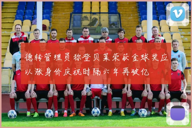 德转管理员称登贝莱荣获金球奖应以涨身价庆祝时隔六年再破亿