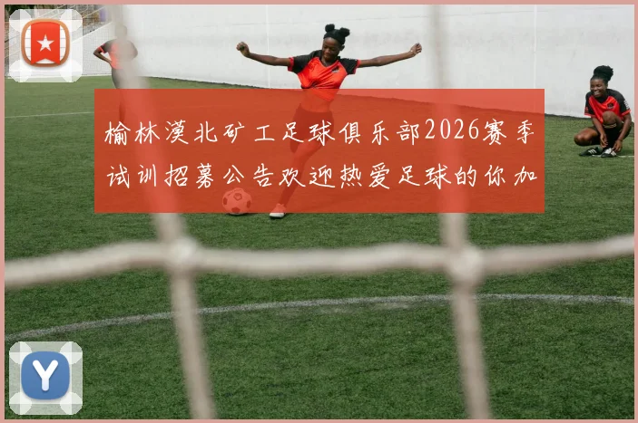 榆林漠北矿工足球俱乐部2026赛季试训招募公告欢迎热爱足球的你加入我们
