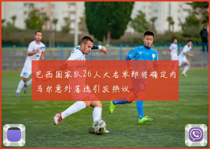 巴西国家队26人大名单即将确定内马尔意外落选引发热议