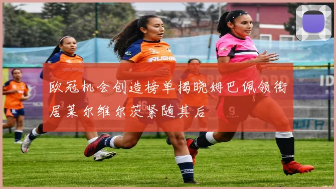 欧冠机会创造榜单揭晓姆巴佩领衔居莱尔维尔茨紧随其后