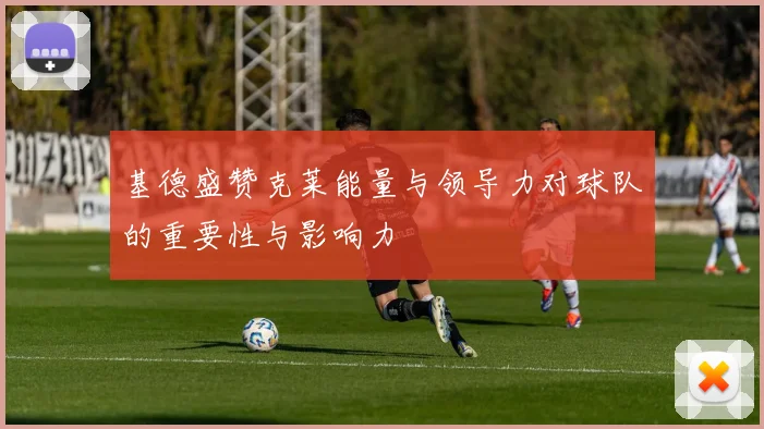 基德盛赞克莱能量与领导力对球队的重要性与影响力
