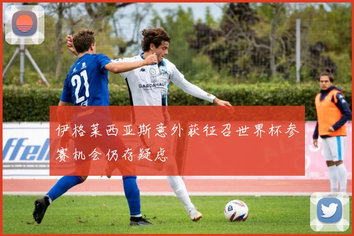 伊格莱西亚斯意外获征召世界杯参赛机会仍存疑虑