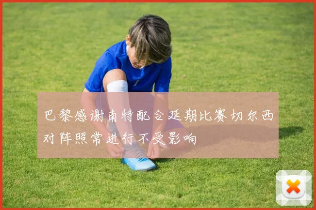 巴黎感谢南特配合延期比赛切尔西对阵照常进行不受影响