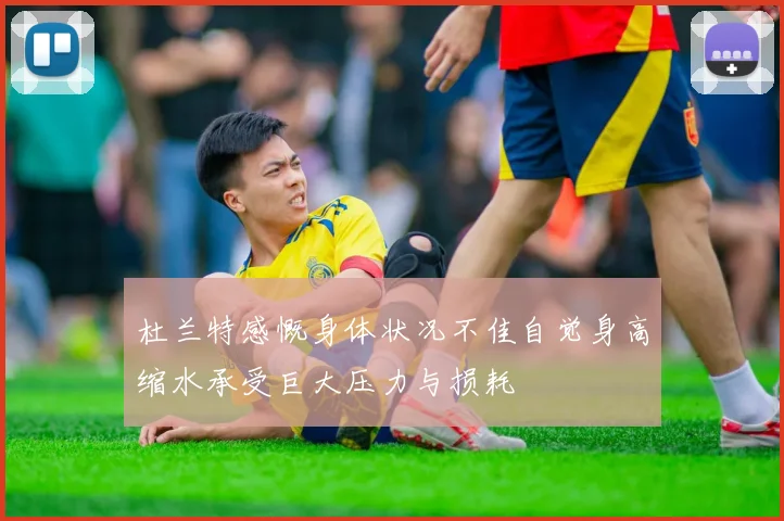 杜兰特感慨身体状况不佳自觉身高缩水承受巨大压力与损耗