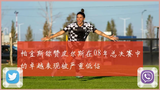 帕金斯称赞皮尔斯在08年总决赛中的卓越表现被严重低估