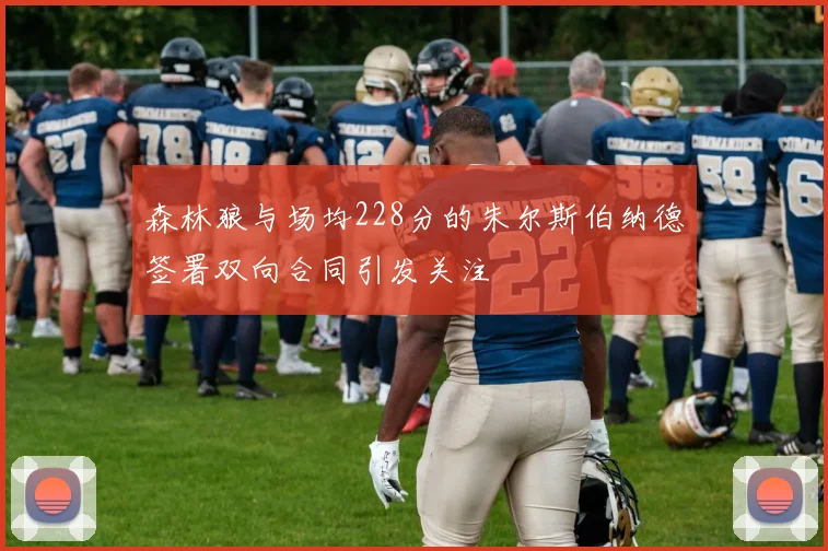 森林狼与场均228分的朱尔斯伯纳德签署双向合同引发关注