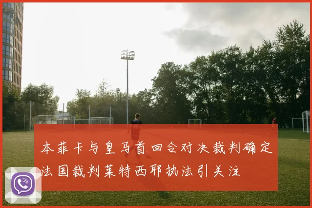 本菲卡与皇马首回合对决裁判确定法国裁判莱特西耶执法引关注