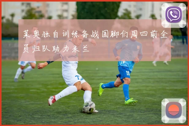 莱奥独自训练备战国脚们周四前全员归队助力米兰