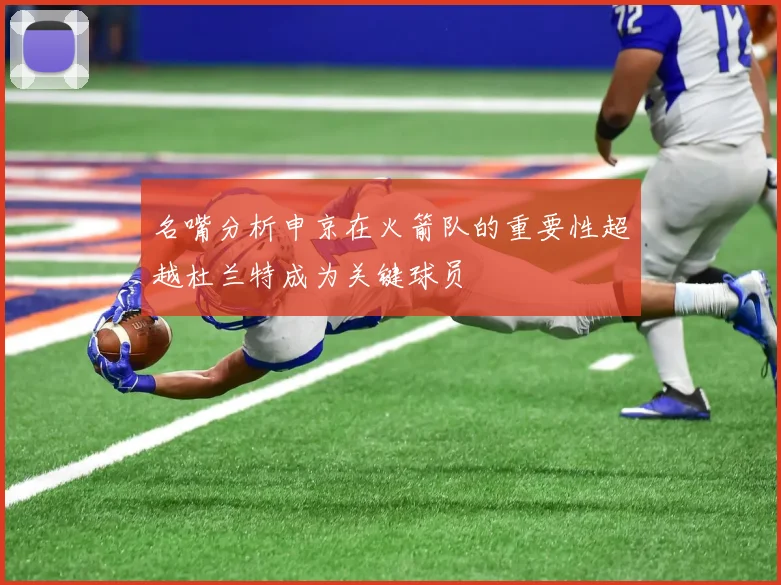 名嘴分析申京在火箭队的重要性超越杜兰特成为关键球员