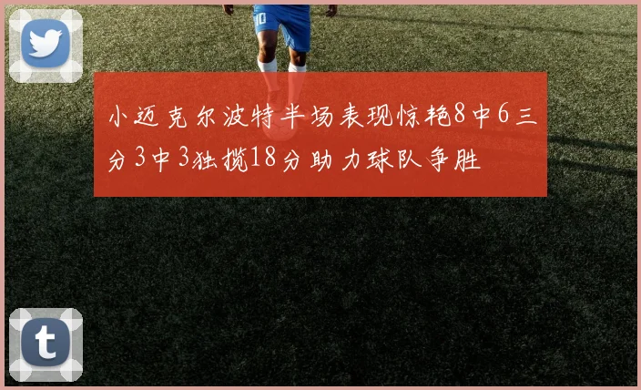 小迈克尔波特半场表现惊艳8中6三分3中3独揽18分助力球队争胜