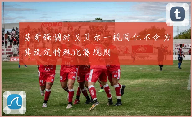 芬奇强调对戈贝尔一视同仁不会为其设定特殊比赛规则