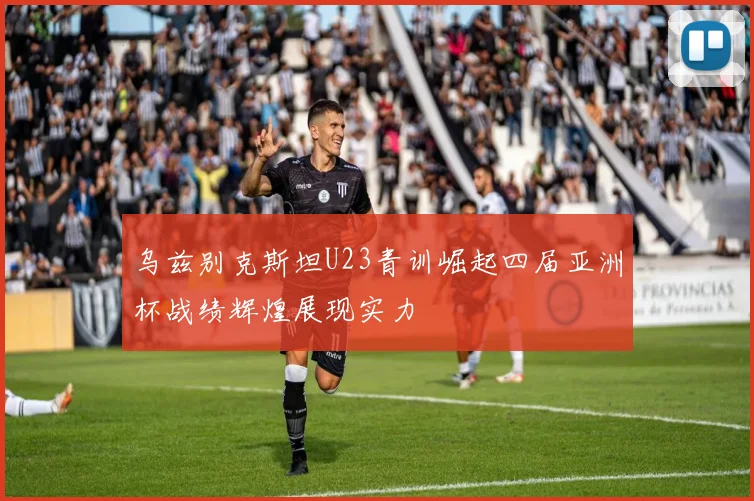 乌兹别克斯坦U23青训崛起四届亚洲杯战绩辉煌展现实力