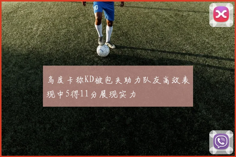 乌度卡称KD被包夹助力队友高效表现中5得11分展现实力