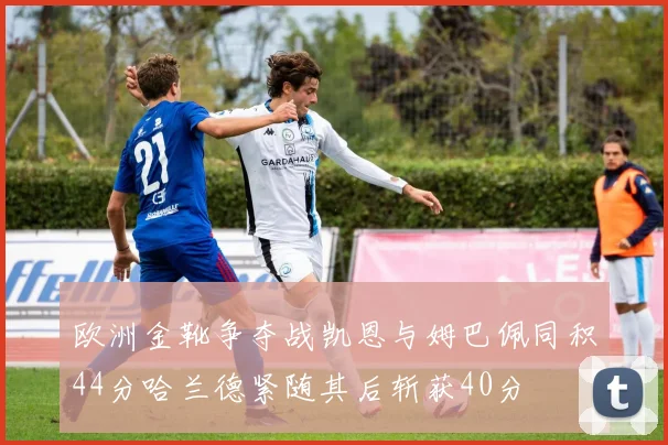 欧洲金靴争夺战凯恩与姆巴佩同积44分哈兰德紧随其后斩获40分