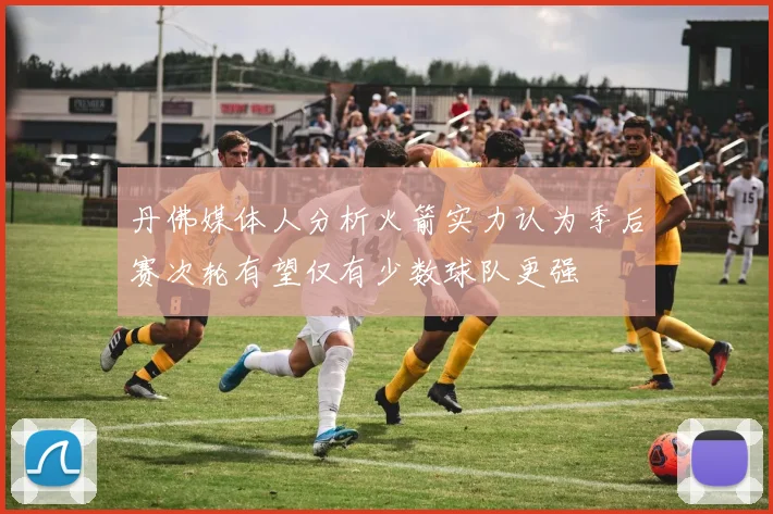 丹佛媒体人分析火箭实力认为季后赛次轮有望仅有少数球队更强
