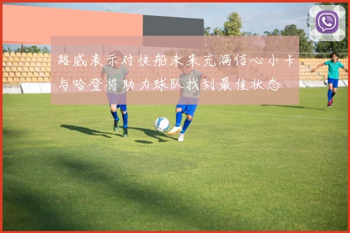 路威表示对快船未来充满信心小卡与哈登将助力球队找到最佳状态