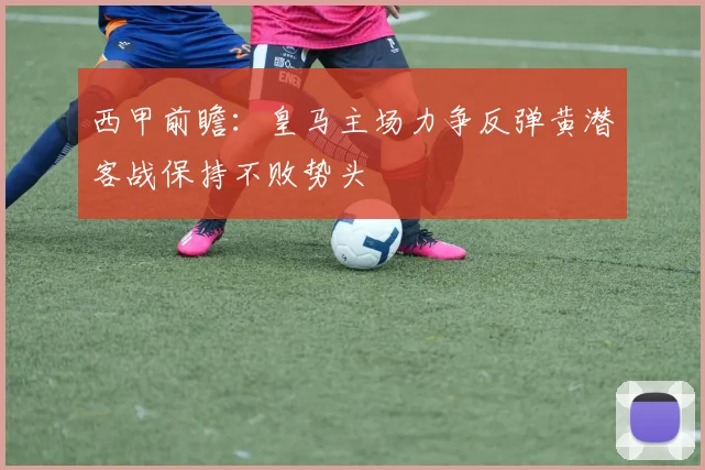 西甲前瞻：皇马主场力争反弹黄潜客战保持不败势头